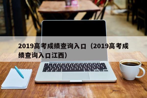 2019高考成绩查询入口（2019高考成绩查询入口江西）