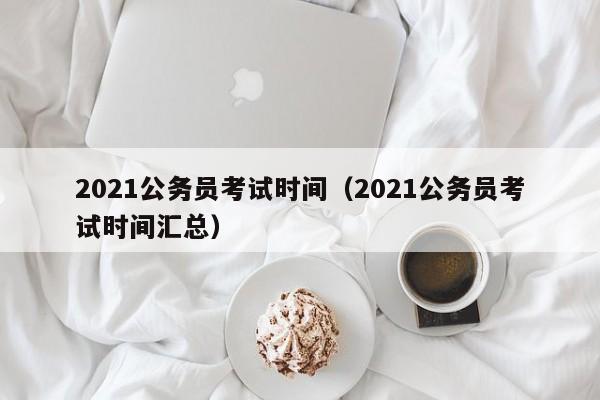 2021公务员考试时间（2021公务员考试时间汇总）